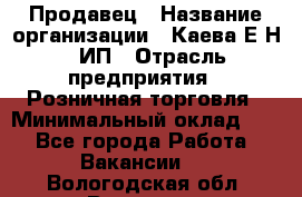 Продавец › Название организации ­ Каева Е.Н., ИП › Отрасль предприятия ­ Розничная торговля › Минимальный оклад ­ 1 - Все города Работа » Вакансии   . Вологодская обл.,Вологда г.